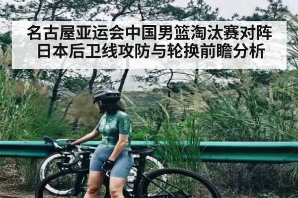名古屋亚运会中国男篮淘汰赛对阵日本后卫线攻防与轮换前瞻分析