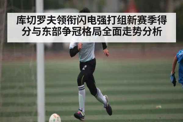 库切罗夫领衔闪电强打组新赛季得分与东部争冠格局全面走势分析