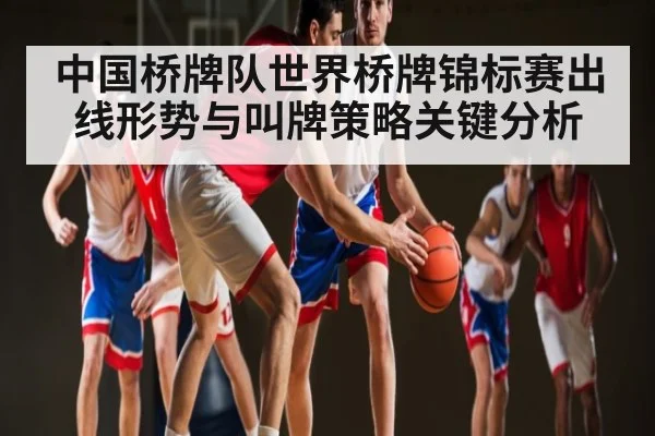 中国桥牌队世界桥牌锦标赛出线形势与叫牌策略关键分析