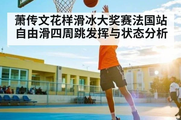 萧传文花样滑冰大奖赛法国站自由滑四周跳发挥与状态分析