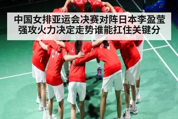 中国女排亚运会决赛对阵日本李盈莹强攻火力决定走势谁能扛住关键分