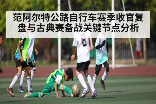 范阿尔特公路自行车赛季收官复盘与古典赛备战关键节点分析