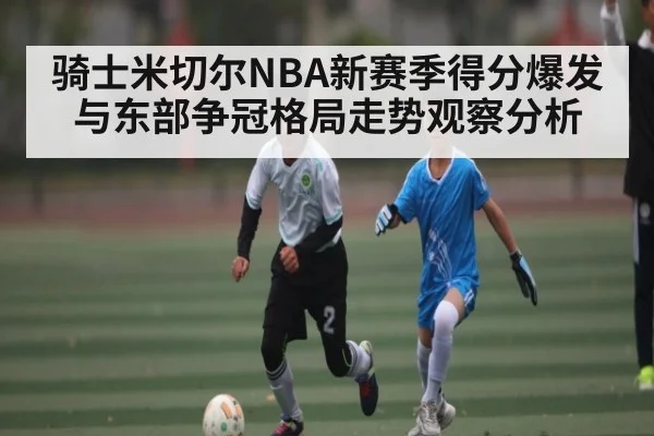 骑士米切尔NBA新赛季得分爆发与东部争冠格局走势观察分析